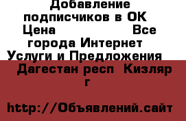 Добавление подписчиков в ОК › Цена ­ 5000-10000 - Все города Интернет » Услуги и Предложения   . Дагестан респ.,Кизляр г.